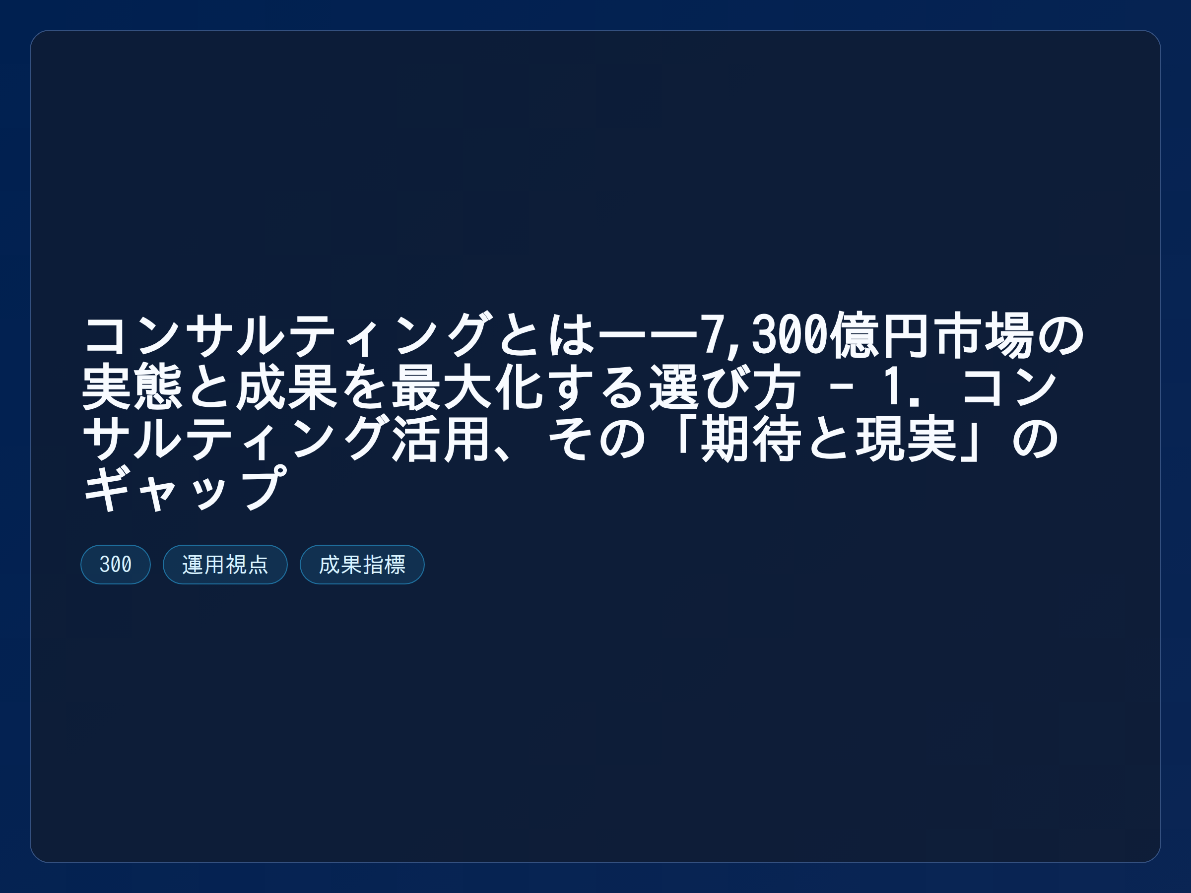 テーマ『コンサルティングとは——7,300億円市場の実態と成果を最大化する選び方 - 1. コンサルティング活用、その「期待と現実」のギャップ』の図解。
