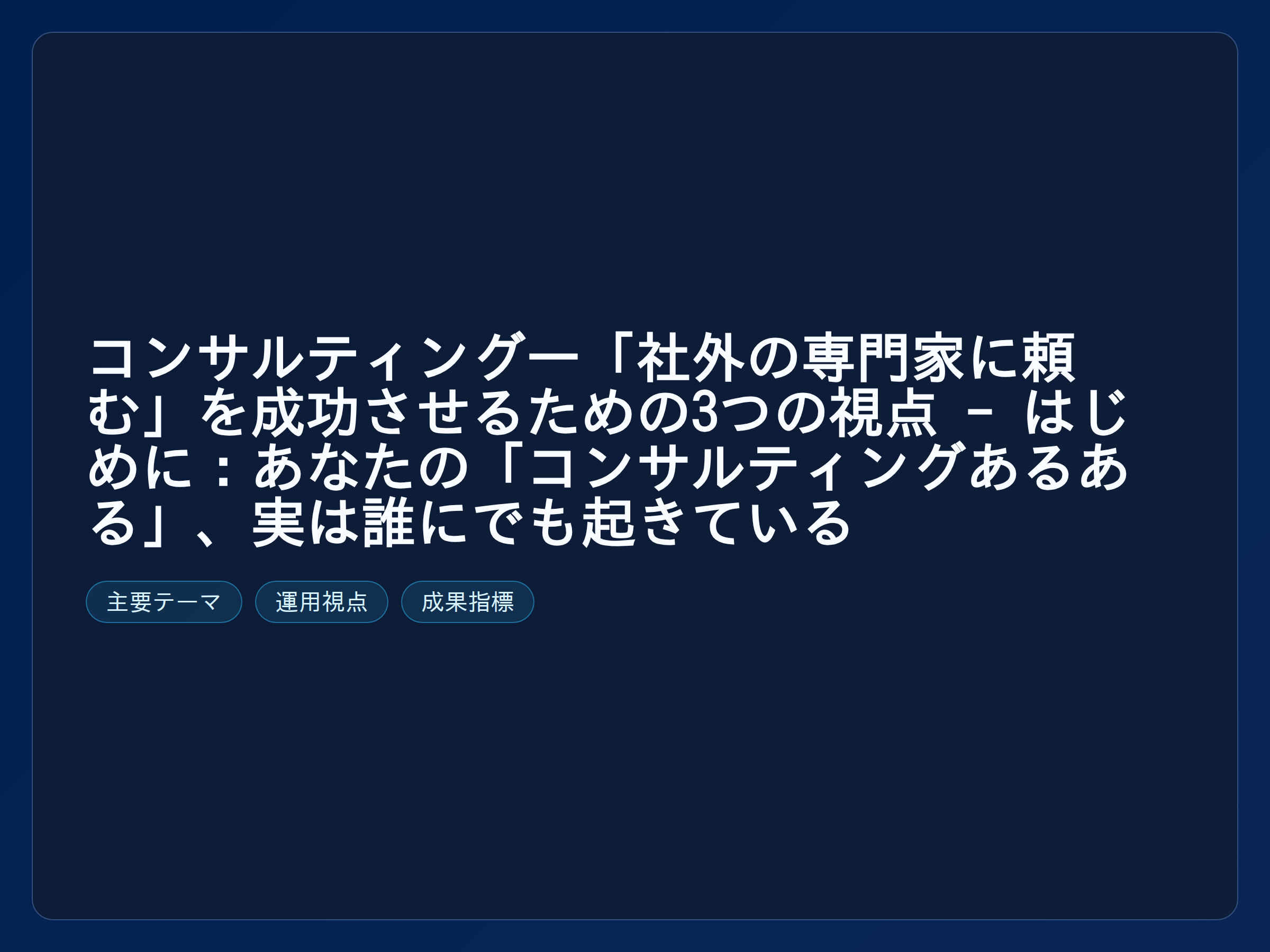 テーマ『コンサルティング—「社外の専門家に頼む」を成功させるための3つの視点 - はじめに：あなたの「コンサルティングあるある」、実は誰にでも起きている』の図解。