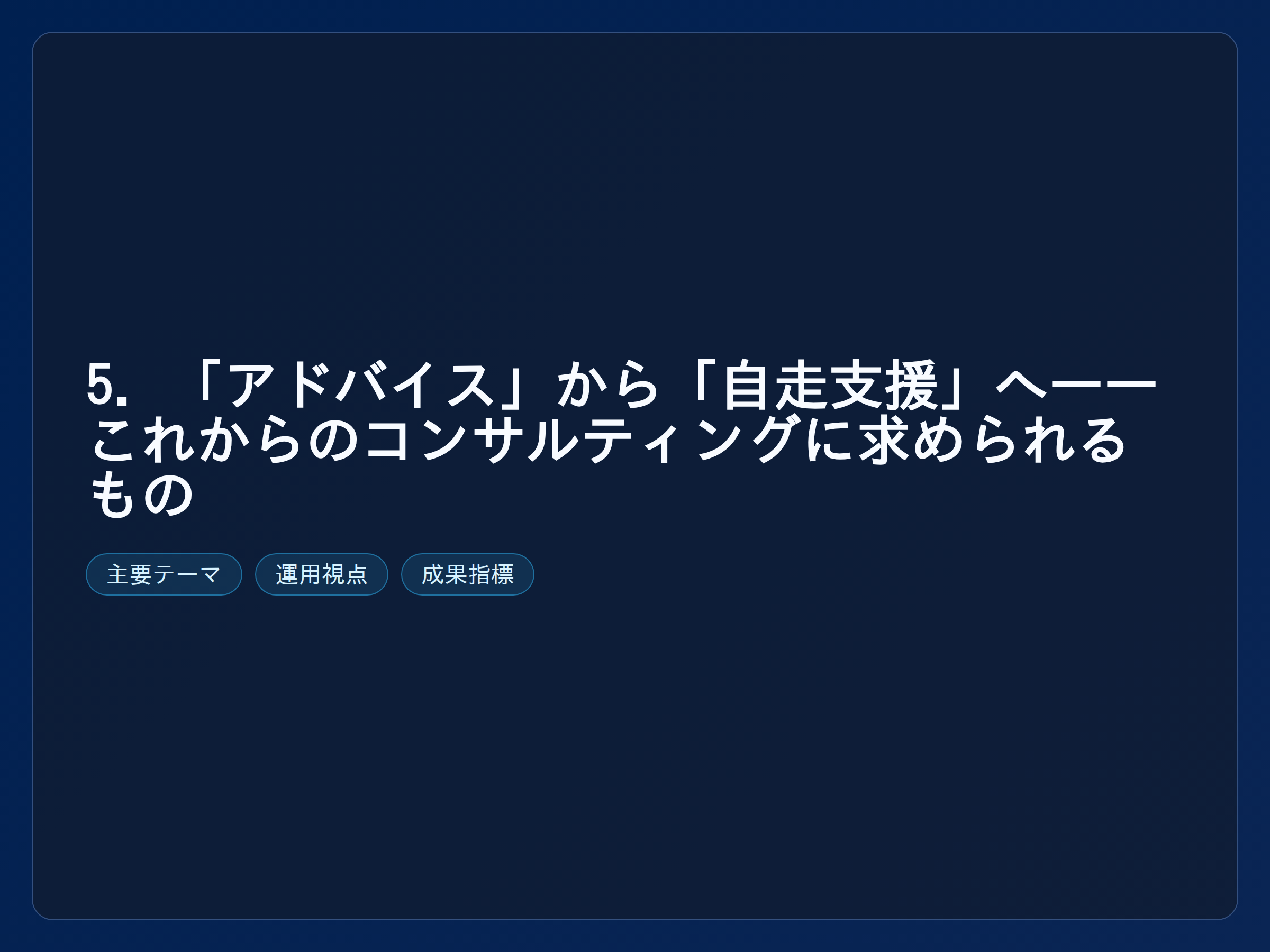 テーマ『5. 「アドバイス」から「自走支援」へ——これからのコンサルティングに求められるもの』の図解。主要要素: ピクトグラム(アイコン)を3〜5個、矢印で因果関係、視線誘導用の強調ポイントを1か所。