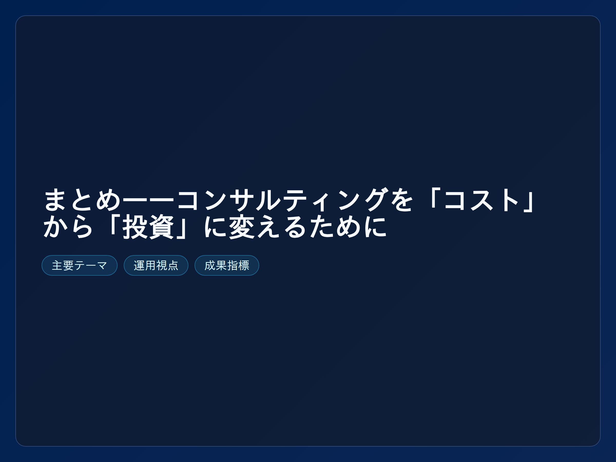 テーマ『まとめ——コンサルティングを「コスト」から「投資」に変えるために』の図解。主要要素: ピクトグラム(アイコン)を3〜5個、矢印で因果関係、視線誘導用の強調ポイントを1か所。